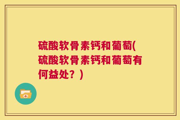 硫酸软骨素钙和葡萄(硫酸软骨素钙和葡萄有何益处？)