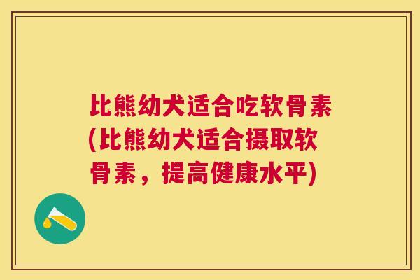比熊幼犬适合吃软骨素(比熊幼犬适合摄取软骨素,提高健康水平)