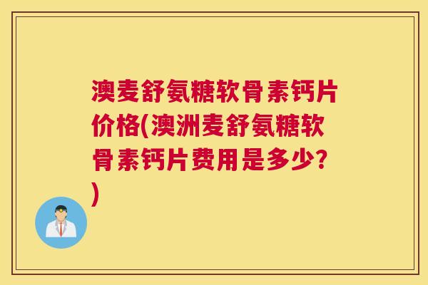 澳麦舒氨糖软骨素钙片价格(澳洲麦舒氨糖软骨素钙片费用是多少?) 澳麦舒氨糖软骨素钙片价格(澳洲麦舒氨糖软骨素钙片费用是多少?)