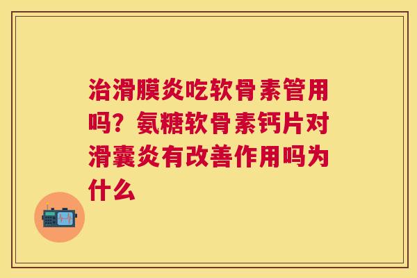 治滑膜炎吃软骨素管用吗?氨糖软骨素钙片对滑囊炎有改善作用吗为什么