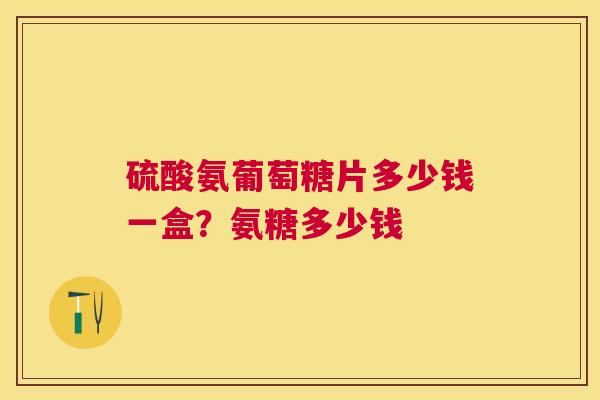 硫酸氨葡萄糖片多少钱一盒?氨糖多少钱 硫酸氨葡萄糖片多少钱一盒?氨糖多少钱