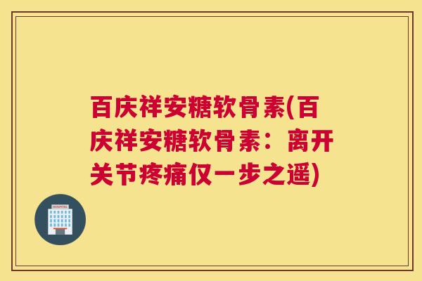 百庆祥安糖软骨素(百庆祥安糖软骨素:离开关节疼痛仅一步之遥)