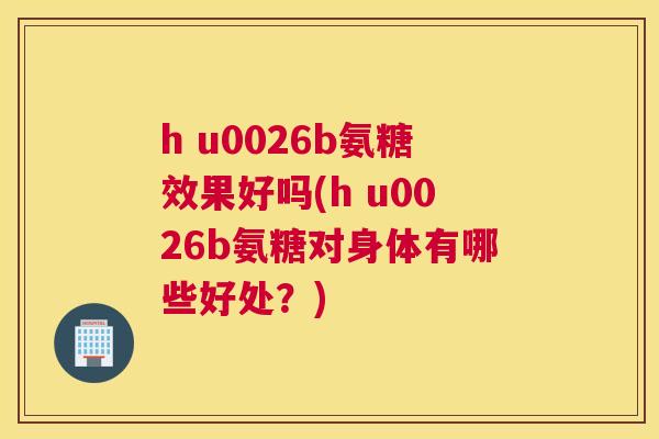 h u0026b氨糖效果好吗(h u0026b氨糖对身体有哪些好处？)