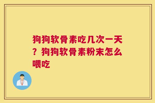 狗狗软骨素吃几次一天？狗狗软骨素粉末怎么喂吃