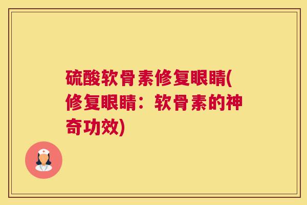 硫酸软骨素修复眼睛(修复眼睛:软骨素的神奇功效)
