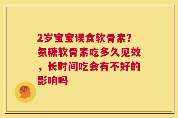 2岁宝宝误食软骨素?氨糖软骨素吃多久见效,长时间吃会有不好的影响吗