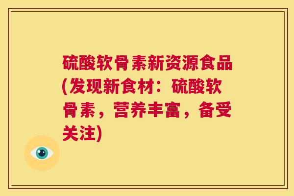 硫酸软骨素新资源食品(发现新食材:硫酸软骨素,营养丰富,备受关注)