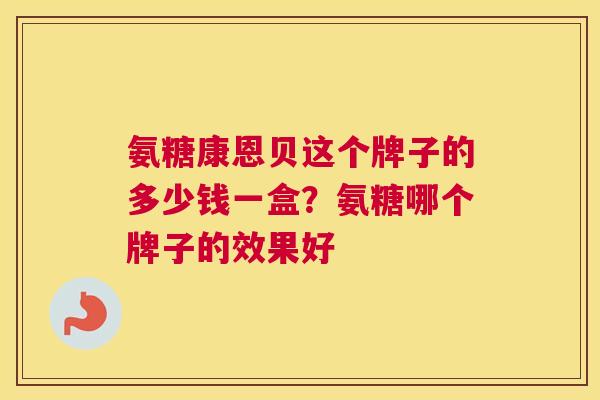 氨糖康恩贝这个牌子的多少钱一盒？氨糖哪个牌子的效果好