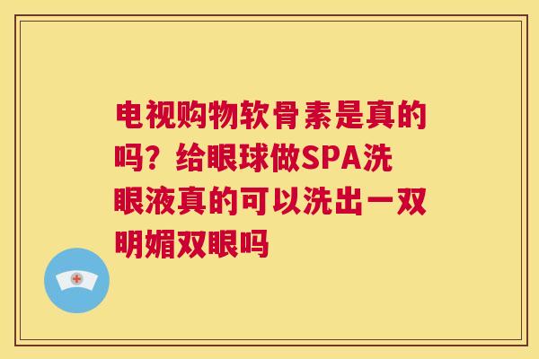 电视购物软骨素是真的吗?给眼球做SPA洗眼液真的可以洗出一双明媚双眼吗