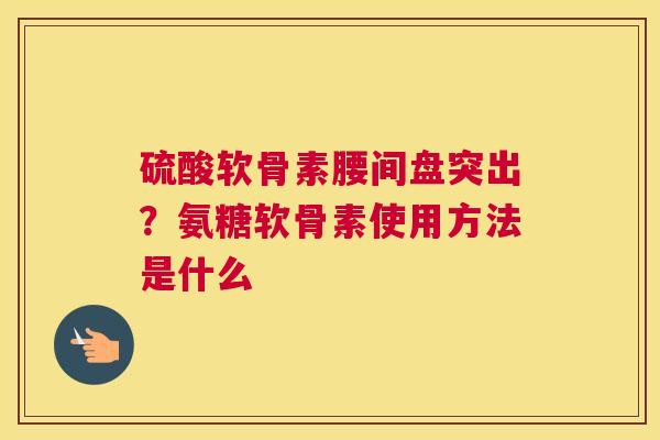 硫酸软骨素腰间盘突出?氨糖软骨素使用方法是什么 硫酸软骨素腰间盘突出?氨糖软骨素使用方法是什么