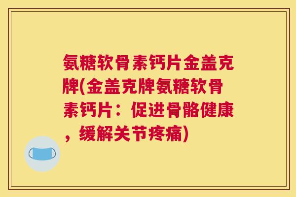 氨糖软骨素钙片金盖克牌(金盖克牌氨糖软骨素钙片:促进骨骼健康,缓解关节疼痛)