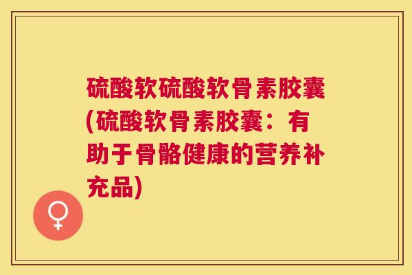 硫酸软硫酸软骨素胶囊(硫酸软骨素胶囊:有助于骨骼健康的营养补充品)