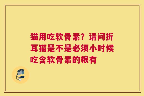 猫用吃软骨素?请问折耳猫是不是必须小时候吃含软骨素的粮有