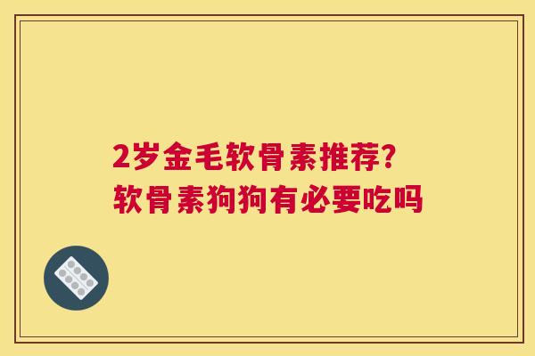 2岁金毛软骨素推荐?软骨素狗狗有必要吃吗