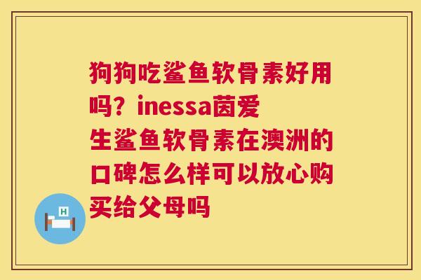 狗狗吃鲨鱼软骨素好用吗?inessa茵爱生鲨鱼软骨素在澳洲的口碑怎么样可以放心购买给父母吗