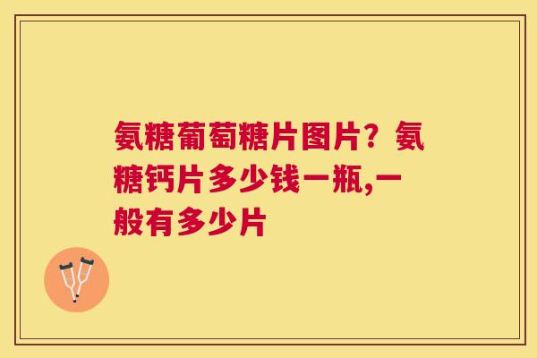 氨糖葡萄糖片图片?氨糖钙片多少钱一瓶,一般有多少片