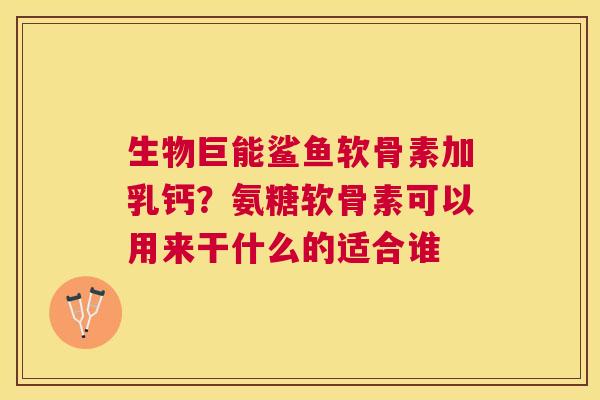 生物巨能鲨鱼软骨素加乳钙?氨糖软骨素可以用来干什么的适合谁