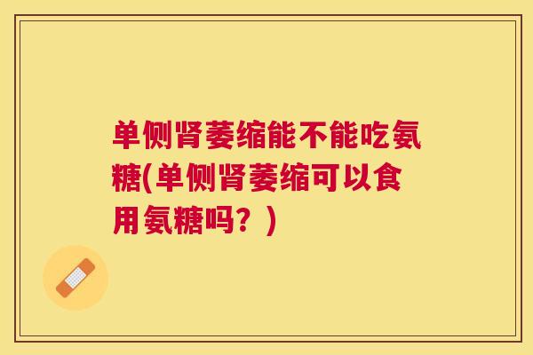 单侧肾萎缩能不能吃氨糖(单侧肾萎缩可以食用氨糖吗?)