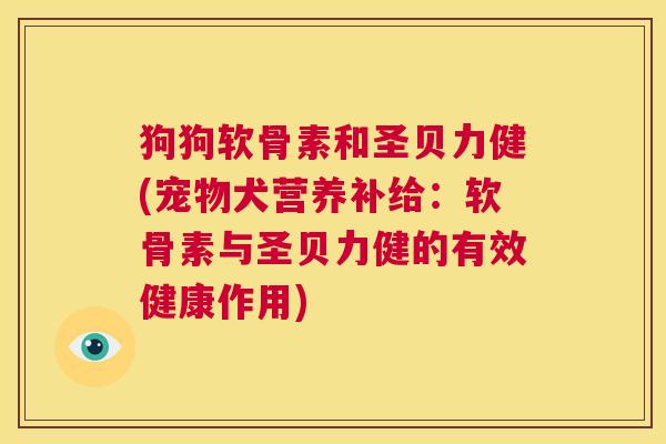 狗狗软骨素和圣贝力健(宠物犬营养补给:软骨素与圣贝力健的有效健康作用)