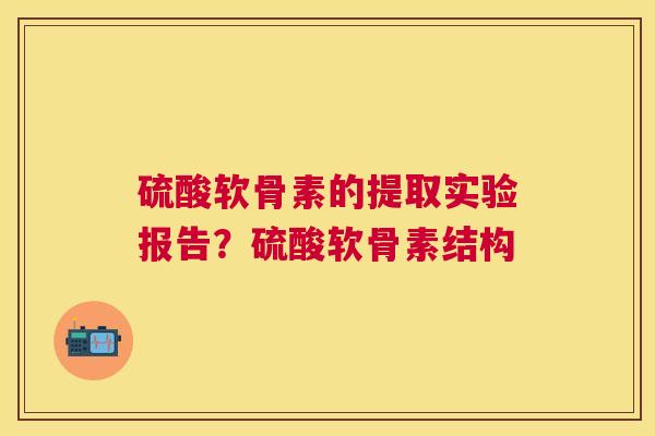 硫酸软骨素的提取实验报告?硫酸软骨素结构