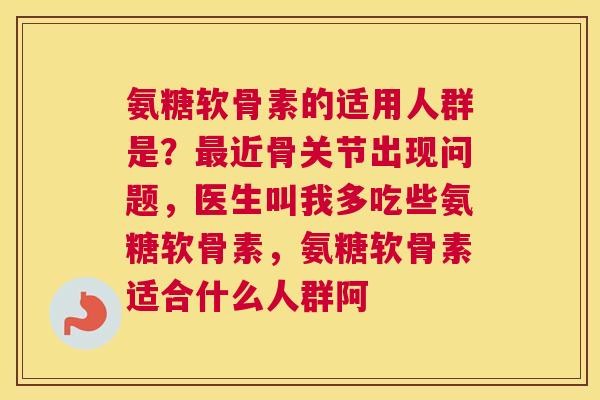 氨糖软骨素的适用人群是?最近骨关节出现问题,医生叫我多吃些氨糖软骨素,氨糖软骨素适合什么人群阿