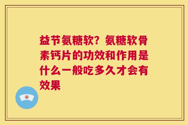 益节氨糖软?氨糖软骨素钙片的功效和作用是什么一般吃多久才会有效果 益节氨糖软?氨糖软骨素钙片的功效和作用是什么一般吃多久才会有效果