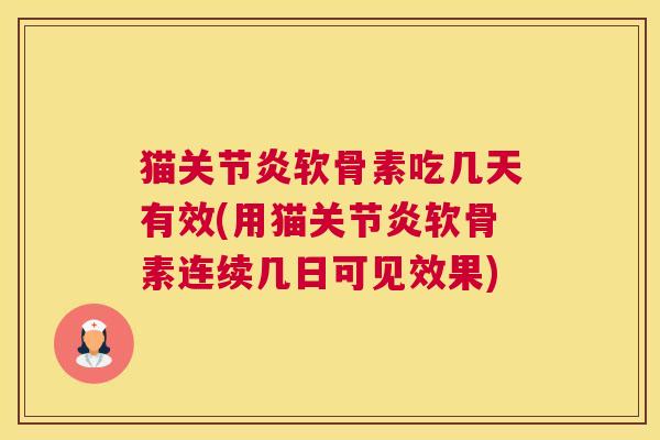 猫关节炎软骨素吃几天有效(用猫关节炎软骨素连续几日可见效果)