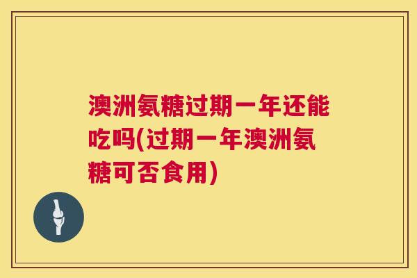 澳洲氨糖过期一年还能吃吗(过期一年澳洲氨糖可否食用)