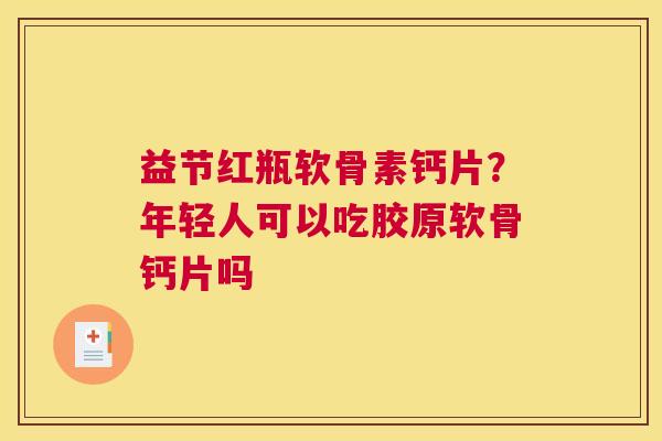 益节红瓶软骨素钙片?年轻人可以吃胶原软骨钙片吗