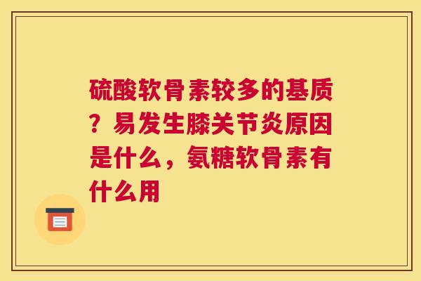 硫酸软骨素较多的基质?易发生膝关节炎原因是什么,氨糖软骨素有什么用