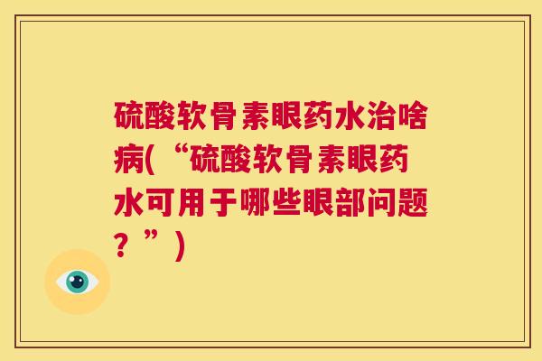 硫酸软骨素眼药水治啥病(“硫酸软骨素眼药水可用于哪些眼部问题？”)