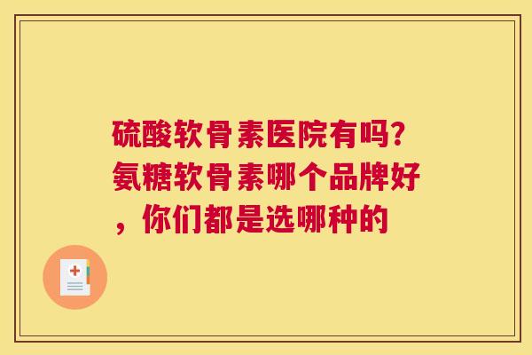 硫酸软骨素医院有吗?氨糖软骨素哪个品牌好,你们都是选哪种的 硫酸软骨素医院有吗?氨糖软骨素哪个品牌好,你们都是选哪种的
