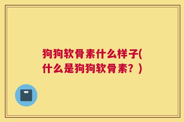 狗狗软骨素什么样子(什么是狗狗软骨素?) 狗狗软骨素什么样子(什么是狗狗软骨素?)