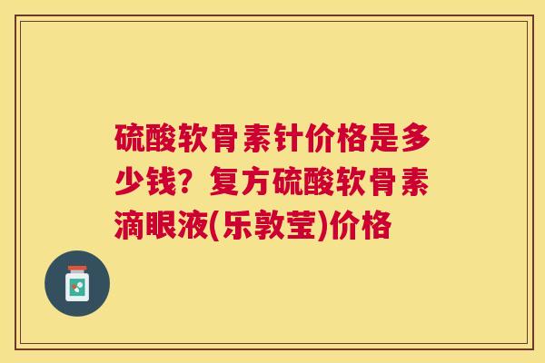 硫酸软骨素针价格是多少钱?复方硫酸软骨素滴眼液(乐敦莹)价格