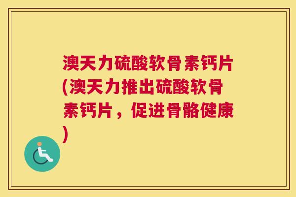 澳天力硫酸软骨素钙片(澳天力推出硫酸软骨素钙片,促进骨骼健康)