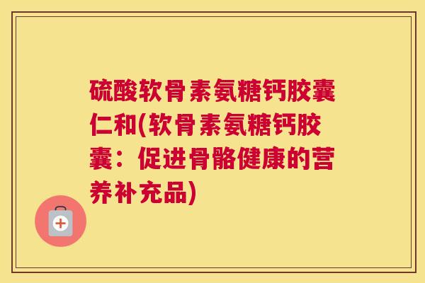 硫酸软骨素氨糖钙胶囊仁和(软骨素氨糖钙胶囊：促进骨骼健康的营养补充品)