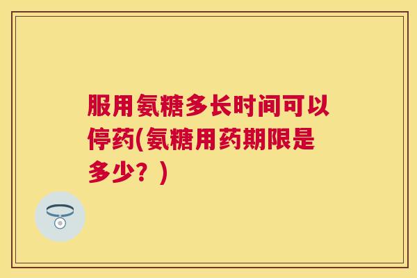 服用氨糖多长时间可以停药(氨糖用药期限是多少?)
