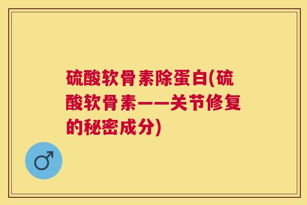 硫酸软骨素除蛋白(硫酸软骨素——关节修复的秘密成分)