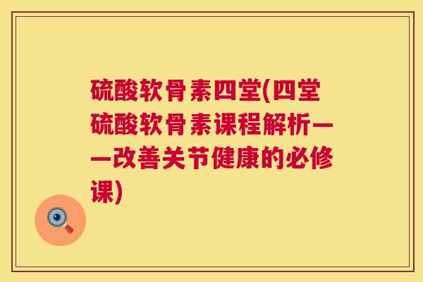 硫酸软骨素四堂(四堂硫酸软骨素课程解析——改善关节健康的必修课)