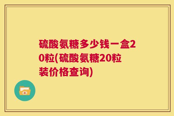 硫酸氨糖多少钱一盒20粒(硫酸氨糖20粒装价格查询)