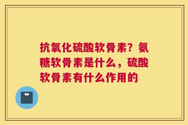 抗氧化硫酸软骨素?氨糖软骨素是什么,硫酸软骨素有什么作用的