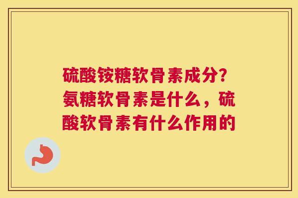 硫酸铵糖软骨素成分?氨糖软骨素是什么,硫酸软骨素有什么作用的