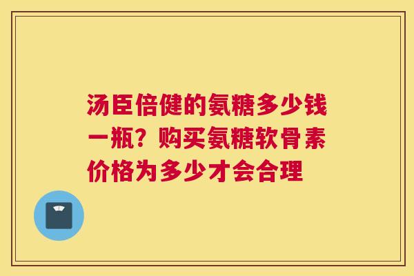 汤臣倍健的氨糖多少钱一瓶?购买氨糖软骨素价格为多少才会合理 汤臣倍健的氨糖多少钱一瓶?购买氨糖软骨素价格为多少才会合理