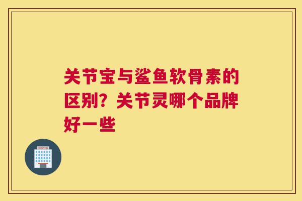 关节宝与鲨鱼软骨素的区别？关节灵哪个品牌好一些