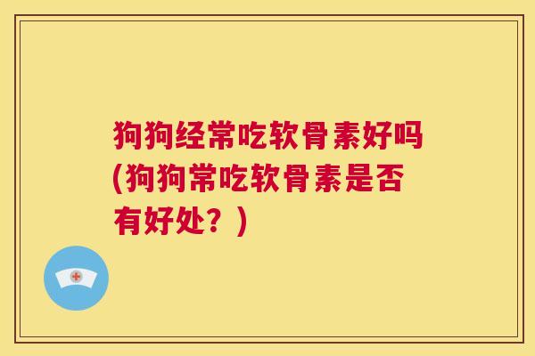 狗狗经常吃软骨素好吗(狗狗常吃软骨素是否有好处?) 狗狗经常吃软骨素好吗(狗狗常吃软骨素是否有好处?)