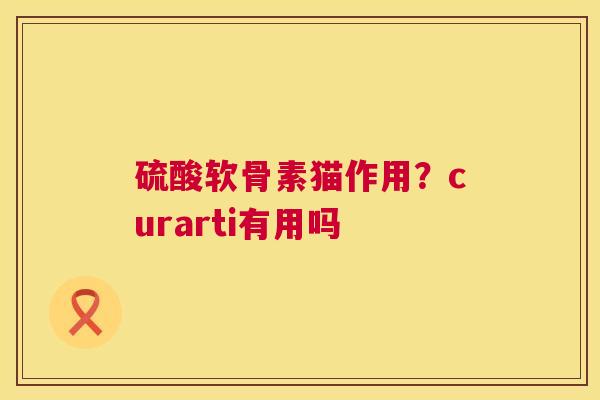 硫酸软骨素猫作用？curarti有用吗