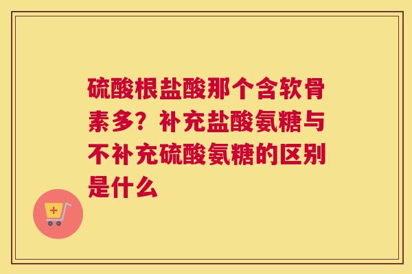 硫酸根盐酸那个含软骨素多?补充盐酸氨糖与不补充硫酸氨糖的区别是什么
