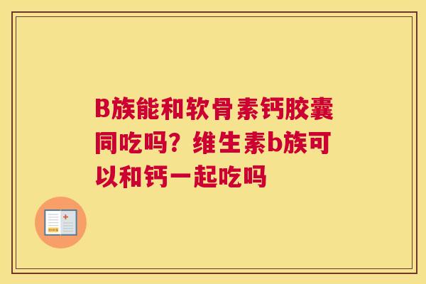 B族能和软骨素钙胶囊同吃吗?维生素b族可以和钙一起吃吗