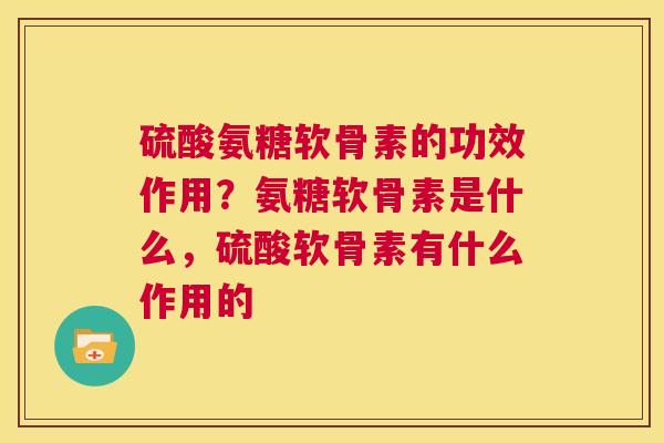 硫酸氨糖软骨素的功效作用?氨糖软骨素是什么,硫酸软骨素有什么作用的