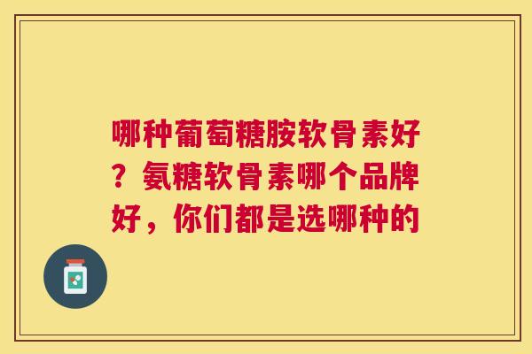 哪种葡萄糖胺软骨素好?氨糖软骨素哪个品牌好,你们都是选哪种的 哪种葡萄糖胺软骨素好?氨糖软骨素哪个品牌好,你们都是选哪种的